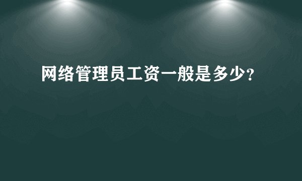 网络管理员工资一般是多少？