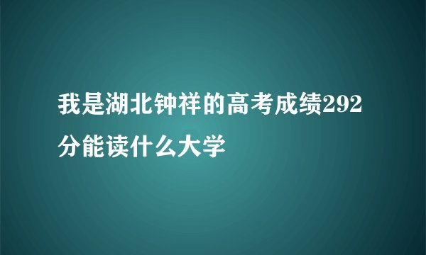 我是湖北钟祥的高考成绩292分能读什么大学
