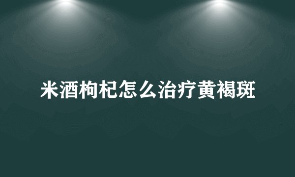 米酒枸杞怎么治疗黄褐斑