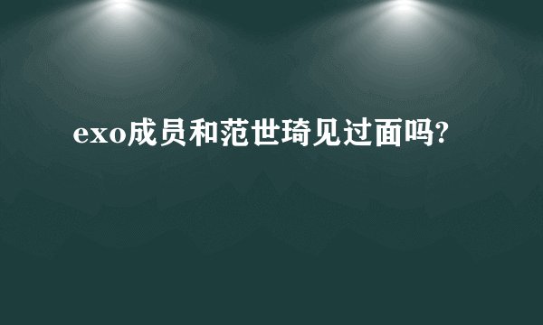 exo成员和范世琦见过面吗?