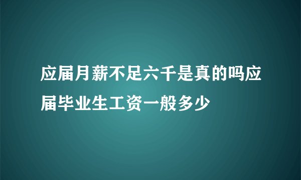 应届月薪不足六千是真的吗应届毕业生工资一般多少