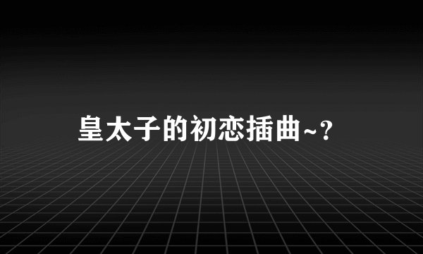 皇太子的初恋插曲~？