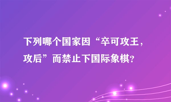 下列哪个国家因“卒可攻王，攻后”而禁止下国际象棋？