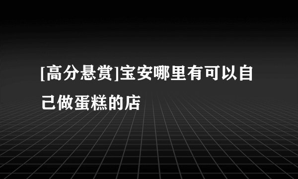 [高分悬赏]宝安哪里有可以自己做蛋糕的店