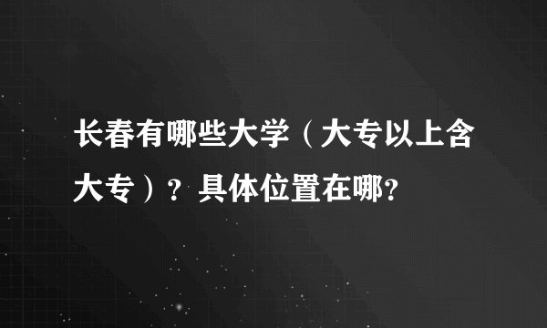 长春有哪些大学（大专以上含大专）？具体位置在哪？