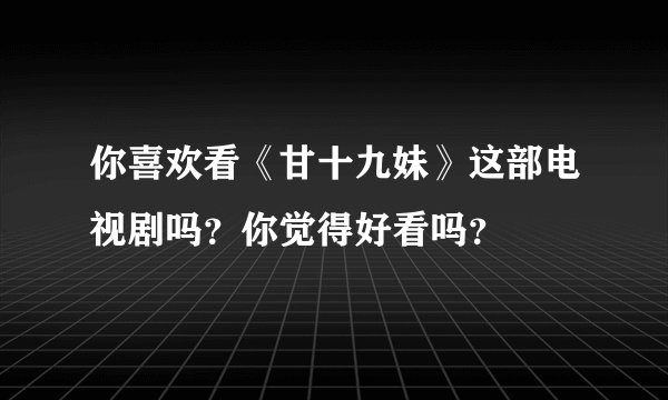你喜欢看《甘十九妹》这部电视剧吗？你觉得好看吗？