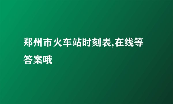 郑州市火车站时刻表,在线等答案哦