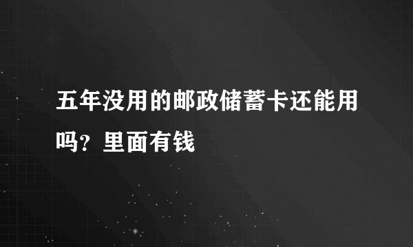 五年没用的邮政储蓄卡还能用吗？里面有钱