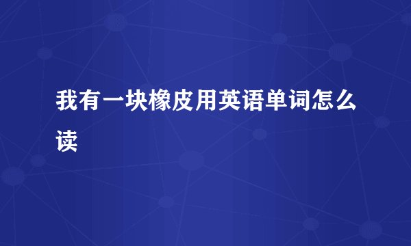 我有一块橡皮用英语单词怎么读