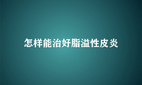 怎样能治好脂溢性皮炎