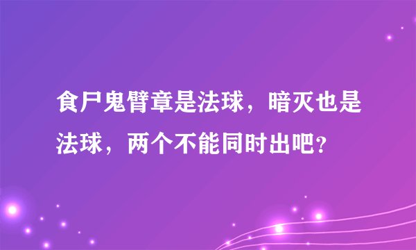 食尸鬼臂章是法球，暗灭也是法球，两个不能同时出吧？