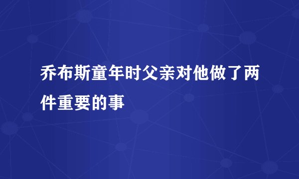 乔布斯童年时父亲对他做了两件重要的事