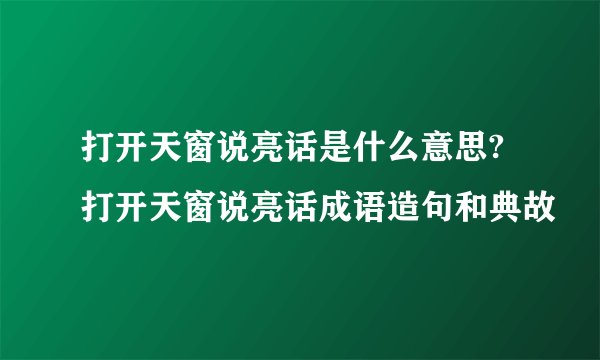 打开天窗说亮话是什么意思?打开天窗说亮话成语造句和典故