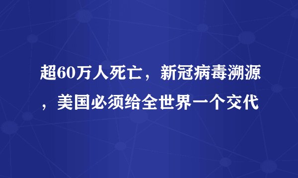 超60万人死亡，新冠病毒溯源，美国必须给全世界一个交代