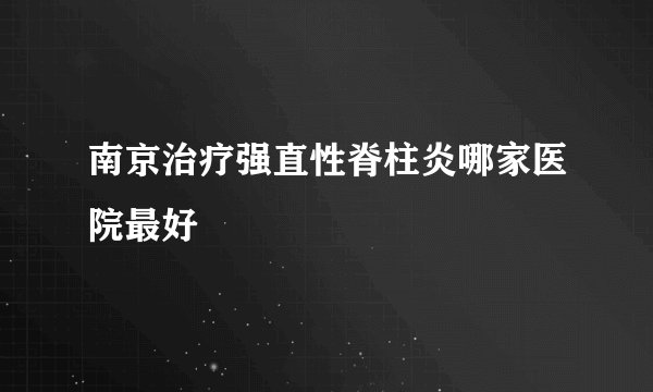 南京治疗强直性脊柱炎哪家医院最好