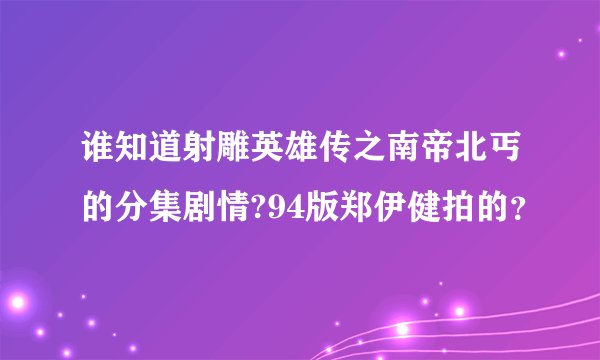 谁知道射雕英雄传之南帝北丐的分集剧情?94版郑伊健拍的？