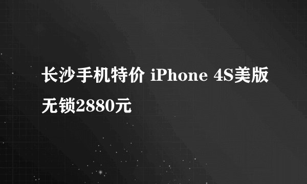 长沙手机特价 iPhone 4S美版无锁2880元