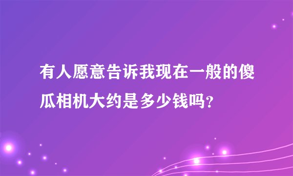 有人愿意告诉我现在一般的傻瓜相机大约是多少钱吗？