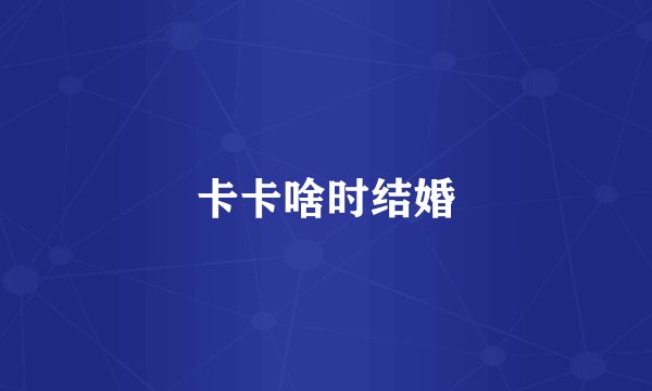 卡卡啥时结婚