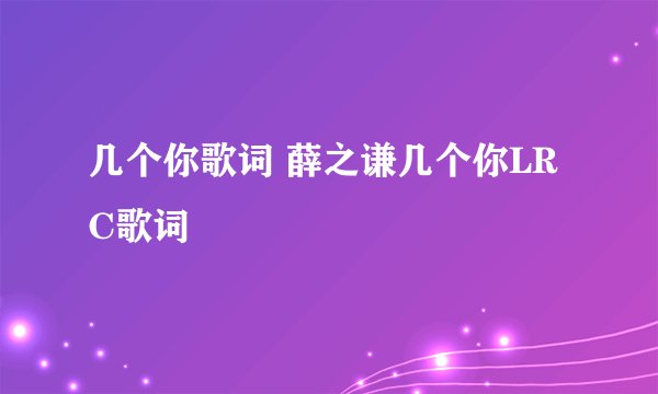 几个你歌词 薛之谦几个你LRC歌词