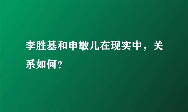 李胜基和申敏儿在现实中，关系如何？