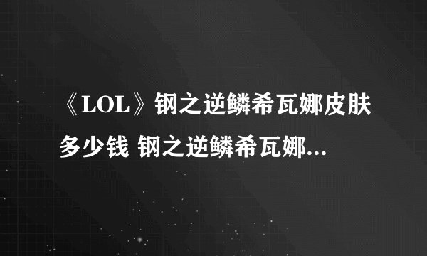 《LOL》钢之逆鳞希瓦娜皮肤多少钱 钢之逆鳞希瓦娜皮肤价格介绍