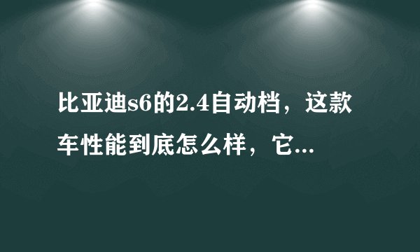 比亚迪s6的2.4自动档，这款车性能到底怎么样，它的发动机是三菱4G69，四档手自一体，请勿粘贴，要