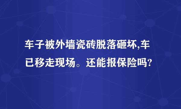 车子被外墙瓷砖脱落砸坏,车已移走现场。还能报保险吗?