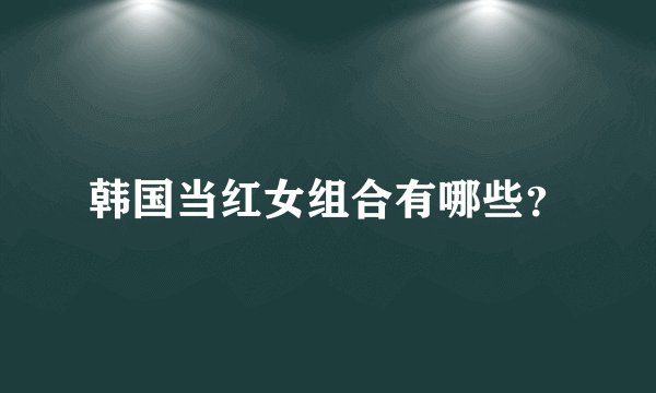 韩国当红女组合有哪些?