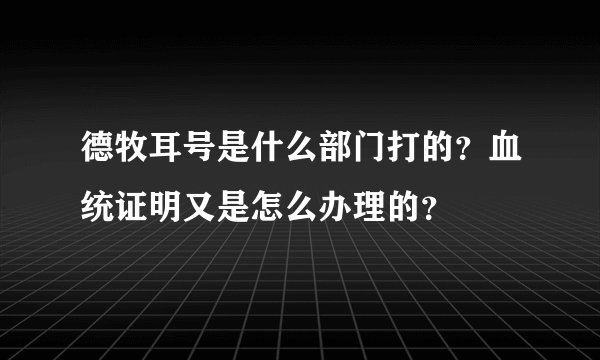 德牧耳号是什么部门打的？血统证明又是怎么办理的？