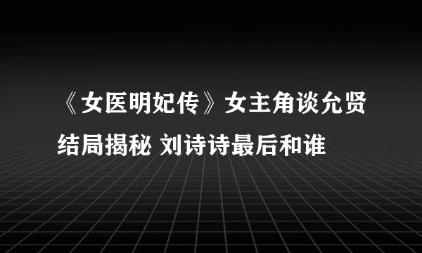 《女医明妃传》女主角谈允贤结局揭秘 刘诗诗最后和谁