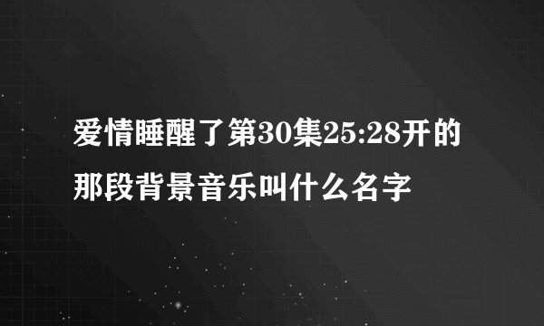 爱情睡醒了第30集25:28开的那段背景音乐叫什么名字