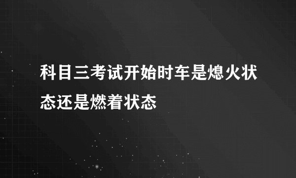 科目三考试开始时车是熄火状态还是燃着状态