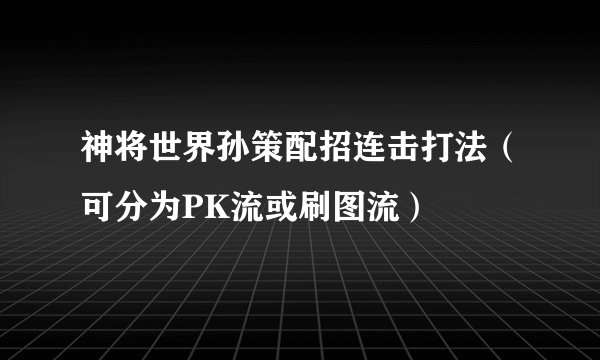 神将世界孙策配招连击打法（可分为PK流或刷图流）