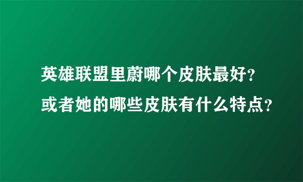 英雄联盟里蔚哪个皮肤最好?或者她的哪些皮肤有什么特点?
