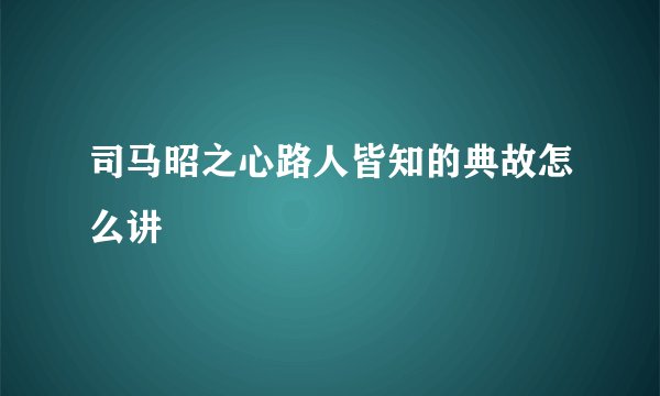 司马昭之心路人皆知的典故怎么讲