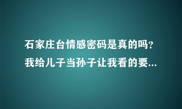石家庄台情感密码是真的吗?我给儿子当孙子让我看的要吐血了。MDMDMDMD