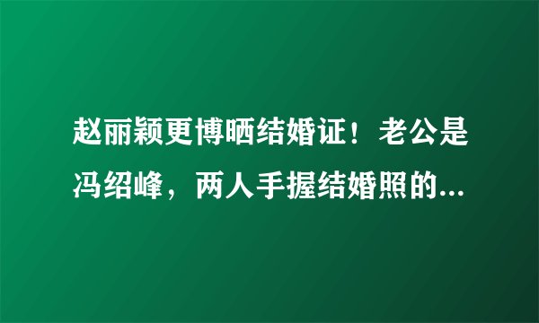 赵丽颖更博晒结婚证！老公是冯绍峰，两人手握结婚照的姿势很特殊