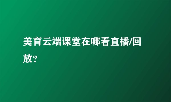 美育云端课堂在哪看直播/回放?