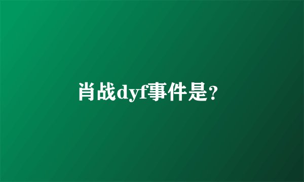 肖战dyf事件是？