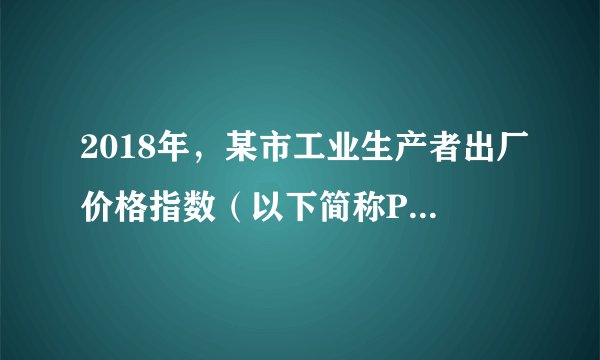 2018年，某市工业生产者出厂价格指数（以下简称PPI）受大宗商品价格上涨以及供给侧结构性改革等因素的影响，总体上呈“高开低走”之势，全年同比上涨4.2%，PPI时隔几年“由负转正”，重回正增长区间。对此推断合理的是（　　）A.市场需求回暖，供给侧结构性改革成效显现B. 企业实现扭亏为盈，经济效益普遍得到提高C. 通货紧缩得到缓解，通货膨胀成为必然趋势D. 财政政策急需转向，财政紧缩成为现实选择