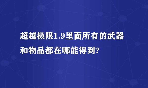 超越极限1.9里面所有的武器和物品都在哪能得到?