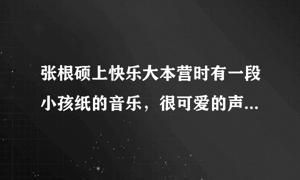 张根硕上快乐大本营时有一段小孩纸的音乐，很可爱的声音，后面还有一个kiss的声音，那首歌是什么