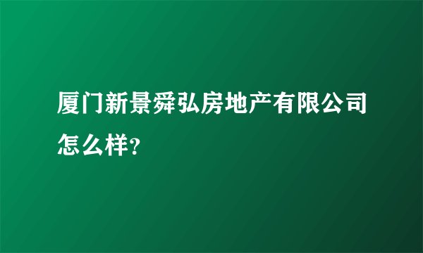 厦门新景舜弘房地产有限公司怎么样?