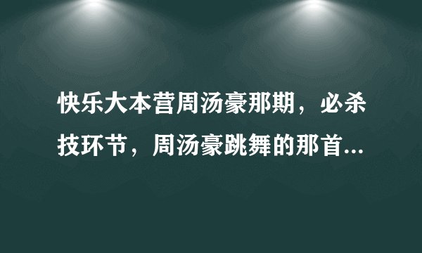 快乐大本营周汤豪那期，必杀技环节，周汤豪跳舞的那首歌曲是什么。