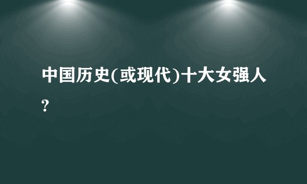 中国历史(或现代)十大女强人?
