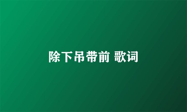 除下吊带前 歌词
