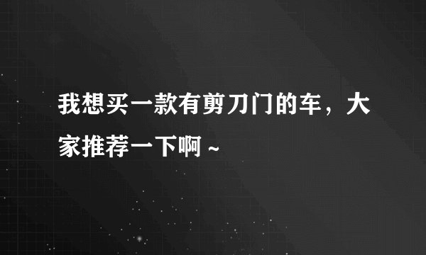 我想买一款有剪刀门的车，大家推荐一下啊～