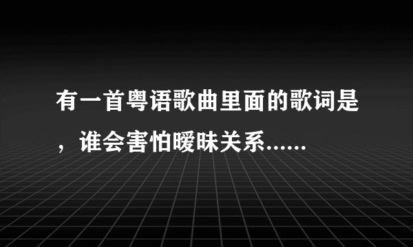 有一首粤语歌曲里面的歌词是，谁会害怕暧昧关系......最后一句是爱过不要浪费.请问是什么歌？