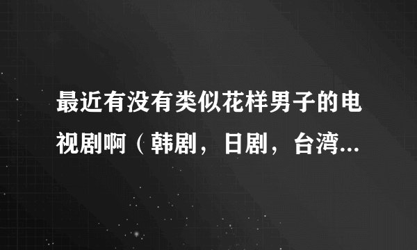 最近有没有类似花样男子的电视剧啊(韩剧,日剧,台湾)的都行